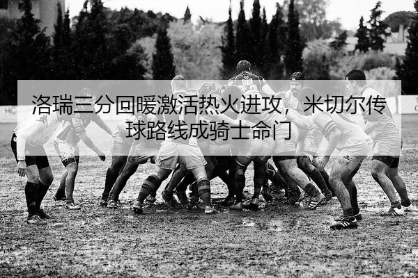 洛瑞三分回暖激活热火进攻，米切尔传球路线成骑士命门
