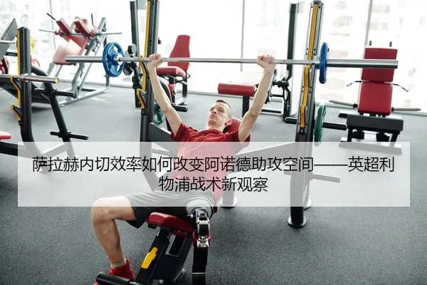 萨拉赫内切效率如何改变阿诺德助攻空间——英超利物浦战术新观察